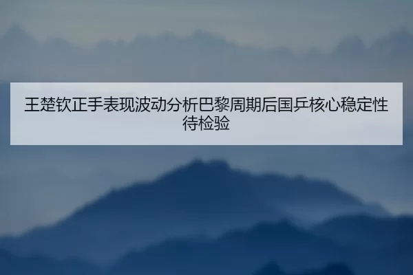 王楚钦正手表现波动分析巴黎周期后国乒核心稳定性待检验