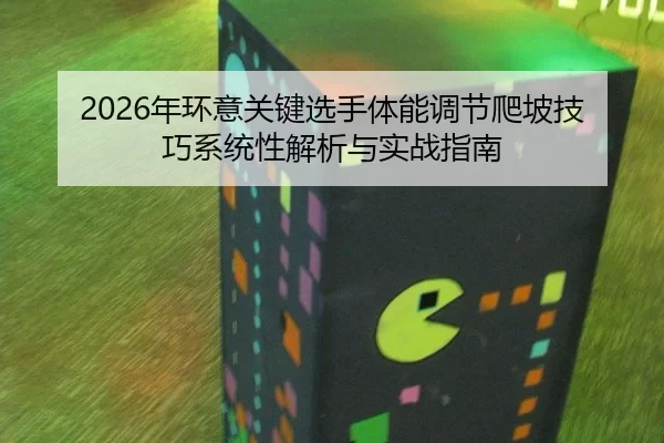 2026年环意关键选手体能调节爬坡技巧系统性解析与实战指南